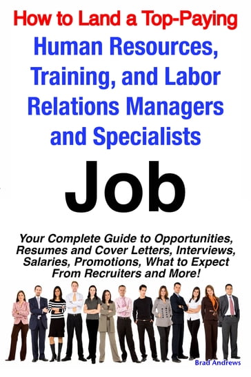How to Land a Top-Paying Human Resources, Training, and Labor Relations Managers and Specialists Job: Your Complete Guide to Opportunities, Resumes and Cover Letters, Interviews, Salaries, Promotions, What to Expect From Recruiters and More! - Brad Andrews