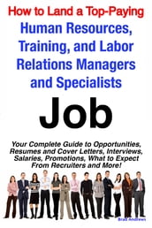 How to Land a Top-Paying Human Resources, Training, and Labor Relations Managers and Specialists Job: Your Complete Guide to Opportunities, Resumes and Cover Letters, Interviews, Salaries, Promotions, What to Expect From Recruiters and More!