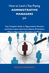 How to Land a Top-Paying Administrative managers Job: Your Complete Guide to Opportunities, Resumes and Cover Letters, Interviews, Salaries, Promotions, What to Expect From Recruiters and More