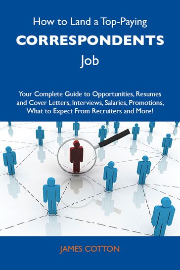 How to Land a Top-Paying Correspondents Job: Your Complete Guide to Opportunities, Resumes and Cover Letters, Interviews, Salaries, Promotions, What to Expect From Recruiters and More - James Cotton