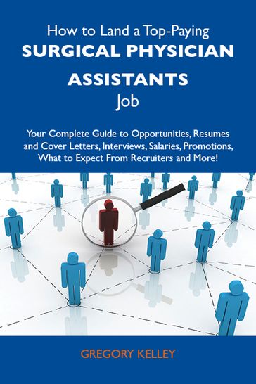 How to Land a Top-Paying Surgical physician assistants Job: Your Complete Guide to Opportunities, Resumes and Cover Letters, Interviews, Salaries, Promotions, What to Expect From Recruiters and More - Kelley Gregory