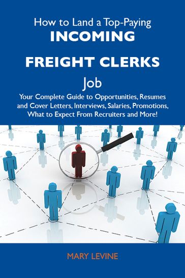 How to Land a Top-Paying Incoming freight clerks Job: Your Complete Guide to Opportunities, Resumes and Cover Letters, Interviews, Salaries, Promotions, What to Expect From Recruiters and More - Levine Mary