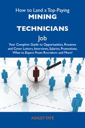 How to Land a Top-Paying Mining technicians Job: Your Complete Guide to Opportunities, Resumes and Cover Letters, Interviews, Salaries, Promotions, What to Expect From Recruiters and More