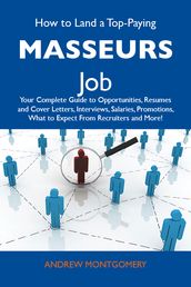 How to Land a Top-Paying Masseurs Job: Your Complete Guide to Opportunities, Resumes and Cover Letters, Interviews, Salaries, Promotions, What to Expect From Recruiters and More