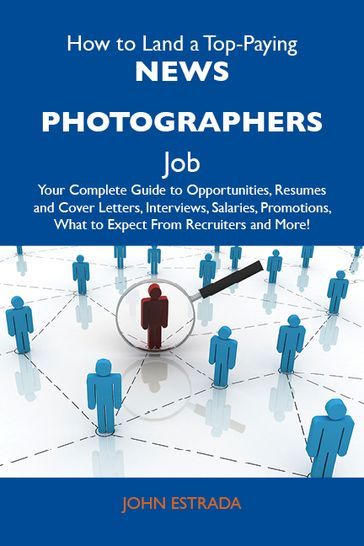 How to Land a Top-Paying News photographers Job: Your Complete Guide to Opportunities, Resumes and Cover Letters, Interviews, Salaries, Promotions, What to Expect From Recruiters and More - John Estrada