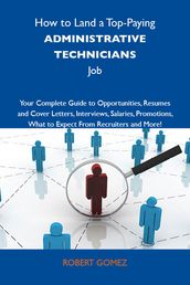 How to Land a Top-Paying Administrative technicians Job: Your Complete Guide to Opportunities, Resumes and Cover Letters, Interviews, Salaries, Promotions, What to Expect From Recruiters and More