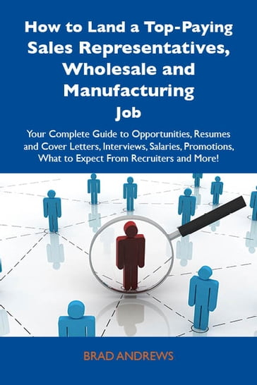 How to Land a Top-Paying Sales Representatives, Wholesale and Manufacturing Job: Your Complete Guide to Opportunities, Resumes and Cover Letters, Interviews, Salaries, Promotions, What to Expect From Recruiters and More - Brad Andrews
