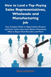 How to Land a Top-Paying Sales Representatives, Wholesale and Manufacturing Job: Your Complete Guide to Opportunities, Resumes and Cover Letters, Interviews, Salaries, Promotions, What to Expect From Recruiters and More