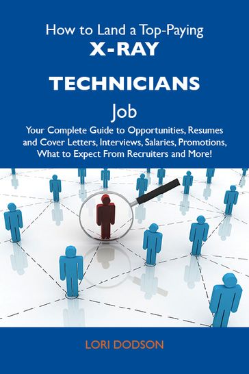 How to Land a Top-Paying X-Ray technicians Job: Your Complete Guide to Opportunities, Resumes and Cover Letters, Interviews, Salaries, Promotions, What to Expect From Recruiters and More - Dodson Lori