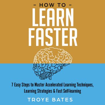 How to Learn Faster: 7 Easy Steps to Master Accelerated Learning Techniques, Learning Strategies & Fast Self-learning - Troye Bates
