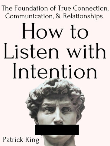 How to Listen with Intention: The Foundation of True Connection, Communication, and Relationships - Patrick King