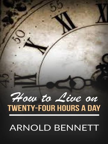 How to Live on Twenty-Four Hours a Day - Arnold Bennett