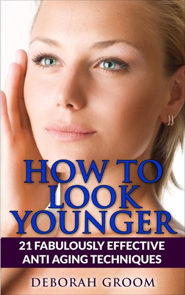 How to Look Younger 21 Fabulously Effective Anti Aging Techniques - Deborah Groom