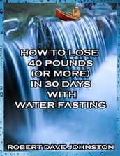 How to Lose 40 Pounds (or More) In 30 Days With Water Fasting