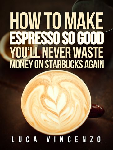 How to Make Espresso So Good You'll Never Waste Money on Starbucks Again - Luca Vincenzo