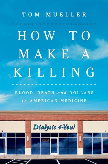 How to Make a Killing: Blood, Death and Dollars in American Medicine - Tom Mueller