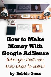 How to Make Money with Google AdSense (when you don t even know where to start)