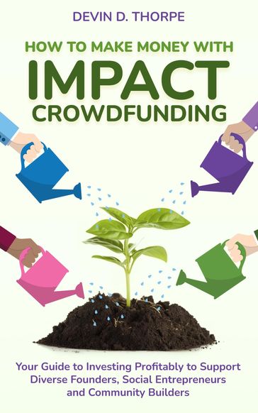 How to Make Money with Impact Crowdfunding: Your Guide to Investing Profitably to Support Diverse Founders, Social Entrepreneurs and Community Builders - Devin Thorpe