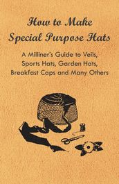 How to Make Special Purpose Hats - A Milliner s Guide to Veils, Sports Hats, Garden Hats, Breakfast Caps and Many Others