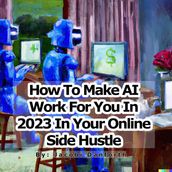 How to Make AI Work For You In 2023 In Your Online Side Hustle