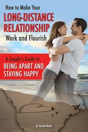 How to Make Your Long-Distance Relationship Work and Flourish: A Couple s Guide to Being Apart and Staying Happy