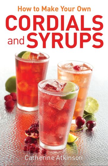 How to Make Your Own Cordials And Syrups - Catherine Atkinson