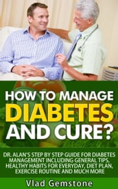 How to Manage Diabetes and Cure?: Dr. Alan s Step By Step Guide for Diabetes Management Including General Tips, Diet Plan, Exercise Routine and Much More!