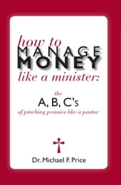 How to Manage Money like a Minister; ABC s of Pinching Pennies like a Pastor