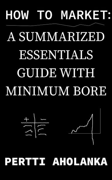 How to Market: a Summarized Essentials Guide with Minimum Bore - Pertti Aholanka