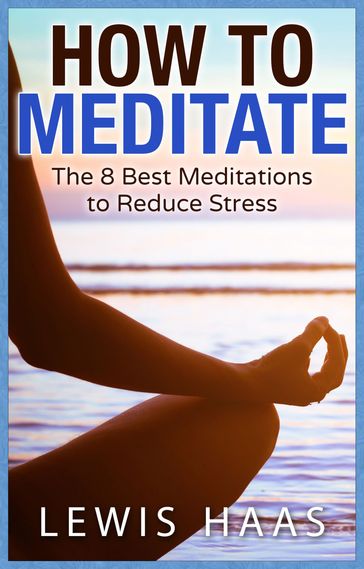 How to Meditate: The 8 Best Meditations to Reduce Stress - Lewis Haas