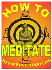 How to Meditate to Improve Your Life: A Basic Guide to Meditation For Making Yourself Happier and More Effective