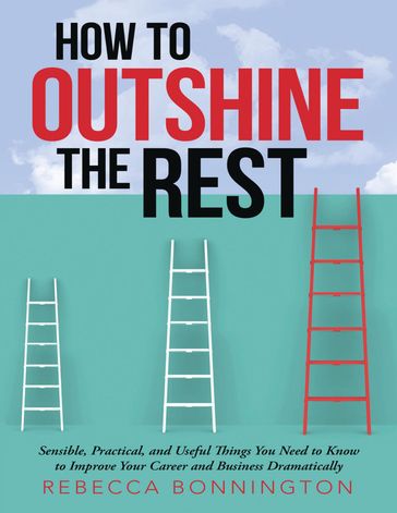 How to Outshine the Rest: Sensible, Practical, and Useful Things You Need to Know to Improve Your Career and Business Dramatically - Rebecca Bonnington