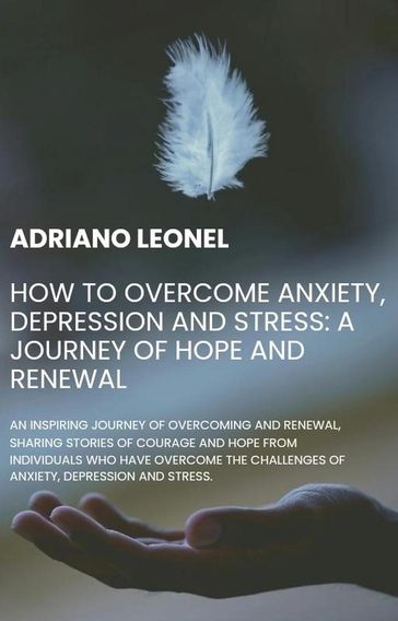 How to Overcome Anxiety, Depression and Stress: A Journey of Hope and Renewal - Adriano Leonel