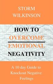 How to Overcome Emotional Negativity A 10 day Guide to Knockout Negative Feelings