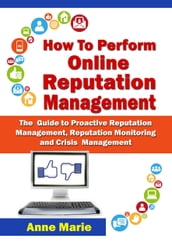 How to Perform Online Reputation Management - The Guide to Proactive Reputation Management, Reputation Monitoring and Crisis Management