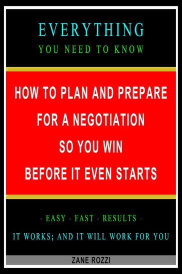 How to Plan and Prepare for a Negotiation So You Win Before It Even Starts: Everything You Need to Know - Easy Fast Results - It Works; and It Will Work for You - Zane Rozzi