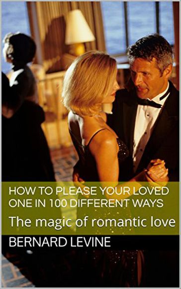 How to Please Your Loved One in 100 Different Ways: The Magic of Romantic Love - Bernard Levine