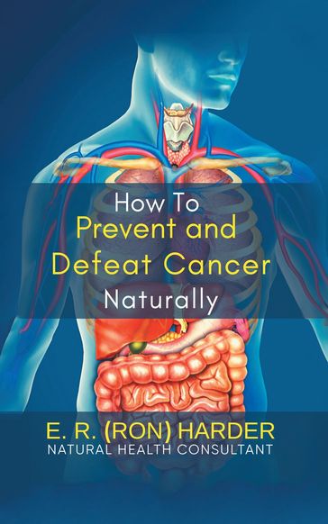 How to Prevent and Defeat Cancer Naturally - E.R. (Ron) Harder
