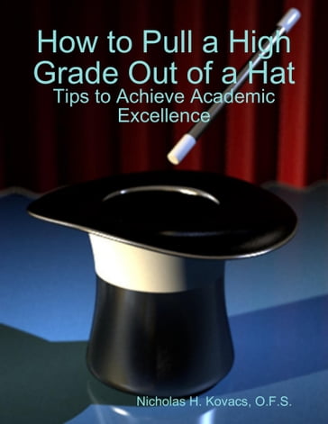 How to Pull a High Grade Out of a Hat - Tips to Achieve Academic Excellence - O.F.S. Nicholas H. Kovacs