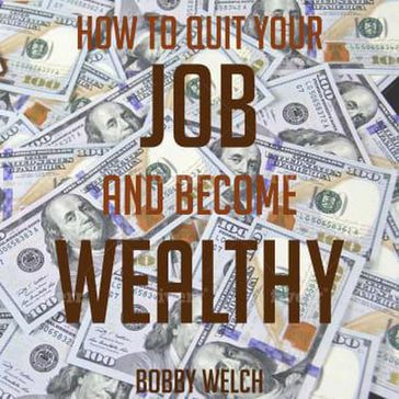 How to Quit Your job and Become Wealthy: From Rags to Riches - Bobby Welch