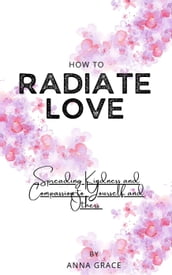 How to Radiate Love: Spreading Kindness and Compassion to Yourself and Others