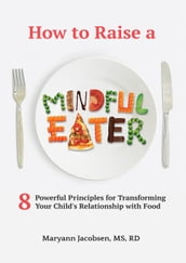 How to Raise a Mindful Eater: 8 Powerful Principles for Transforming Your Child s Relationship with Food