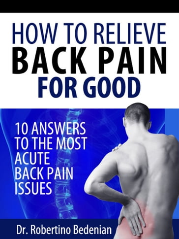 How to Relieve Back Pain for Good: 10 Answers to the Most Acute Back Pain Issues - Dr. Robertino Bedenian