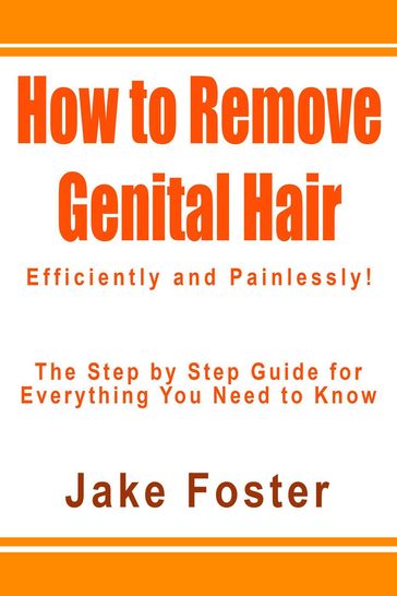 How to Remove Genital Hair Efficiently and Painlessly! - The Step by Step Guide for Everything You Need to Know - Jake Foster
