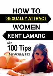 How to Sexually Attract Women: with 100 Tips They Actually Like