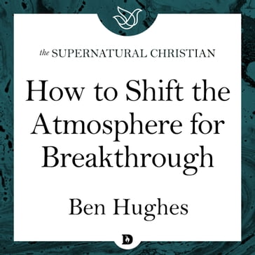 How to Shift the Atmosphere for Breakthrough - Ben Hughes