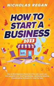 How to Start a Business 2023: Step by Step Beginners Blueprint to Plan and Launch your first successful LLC, Sole Proprietorship, and Startup including Groundbreaking Strategies for Lowering Taxes