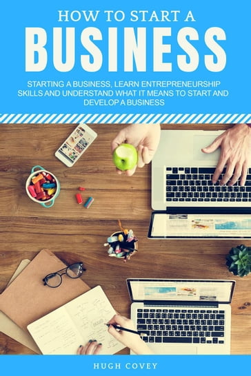 How to Start a Business: Starting a Business, Learn Entrepreneurship Skills, and Understand What It Means to Start and Develop a Business - Hugh Covey