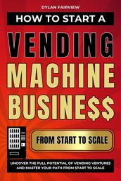 How to Start a Vending Machine Business: Uncover the Full Potential of Vending Ventures and Master Your Path from Start to Scale
