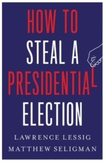 How to Steal a Presidential Election - Lawrence Lessig - Matthew Seligman